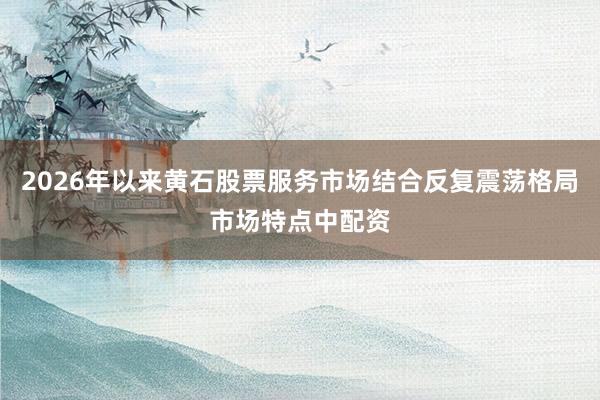 2026年以来黄石股票服务市场结合反复震荡格局市场特点中配资