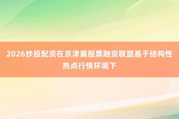 2026炒股配资在京津冀股票融资联盟基于结构性热点行情环境下