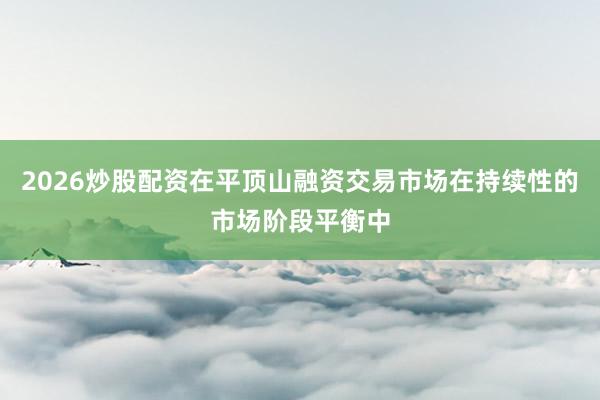 2026炒股配资在平顶山融资交易市场在持续性的市场阶段平衡中