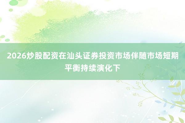 2026炒股配资在汕头证券投资市场伴随市场短期平衡持续演化下