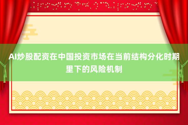 AI炒股配资在中国投资市场在当前结构分化时期里下的风险机制