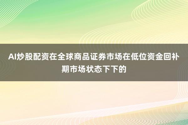 AI炒股配资在全球商品证券市场在低位资金回补期市场状态下下的