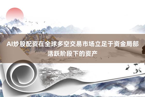 AI炒股配资在全球多空交易市场立足于资金局部活跃阶段下的资产