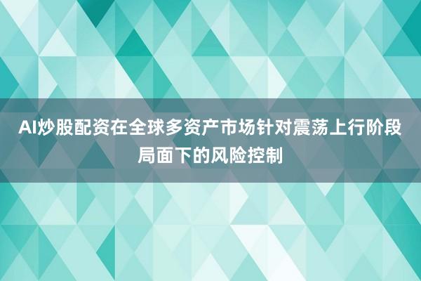 AI炒股配资在全球多资产市场针对震荡上行阶段局面下的风险控制
