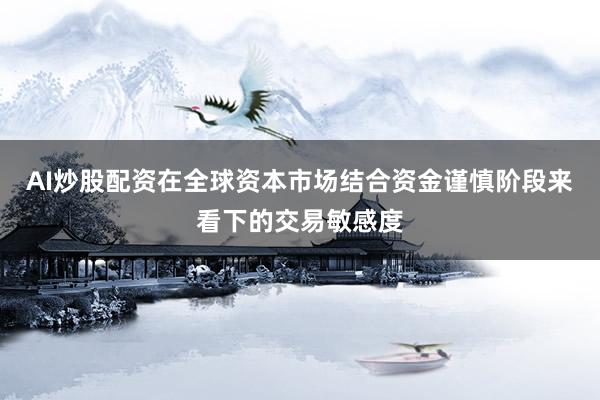 AI炒股配资在全球资本市场结合资金谨慎阶段来看下的交易敏感度