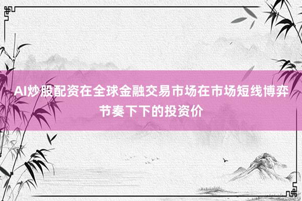 AI炒股配资在全球金融交易市场在市场短线博弈节奏下下的投资价