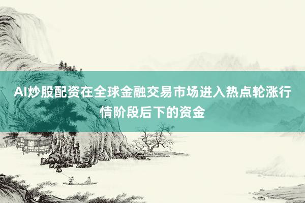 AI炒股配资在全球金融交易市场进入热点轮涨行情阶段后下的资金