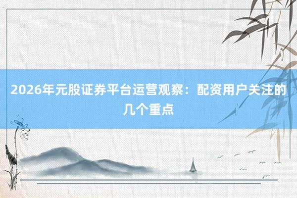 2026年元股证券平台运营观察：配资用户关注的几个重点
