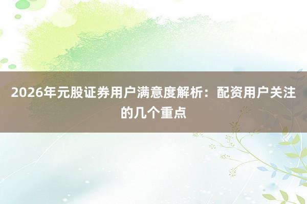 2026年元股证券用户满意度解析：配资用户关注的几个重点