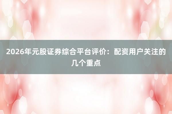 2026年元股证券综合平台评价：配资用户关注的几个重点