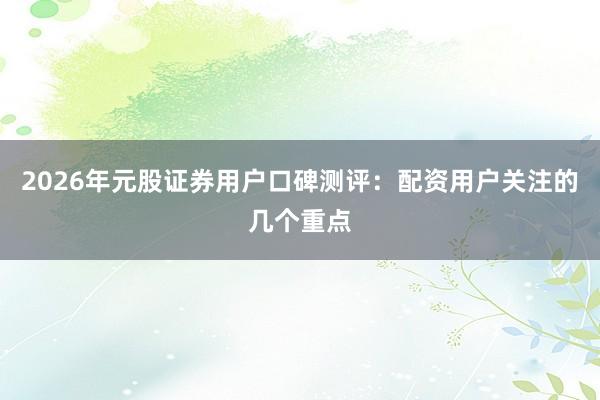 2026年元股证券用户口碑测评：配资用户关注的几个重点