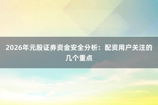2026年元股证券资金安全分析：配资用户关注的几个重点