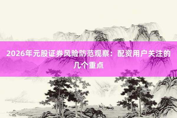 2026年元股证券风险防范观察：配资用户关注的几个重点