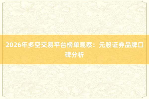 2026年多空交易平台榜单观察：元股证券品牌口碑分析