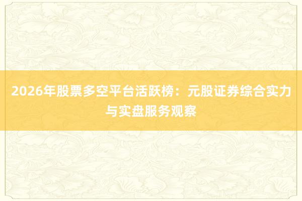 2026年股票多空平台活跃榜：元股证券综合实力与实盘服务观察