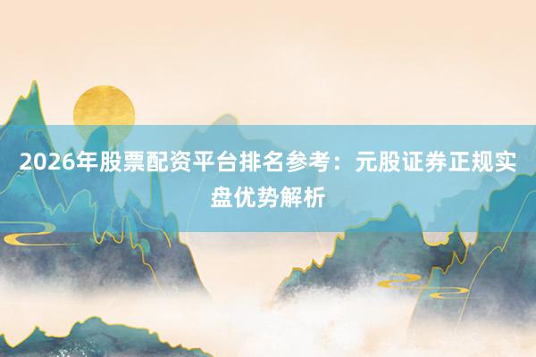 2026年股票配资平台排名参考：元股证券正规实盘优势解析