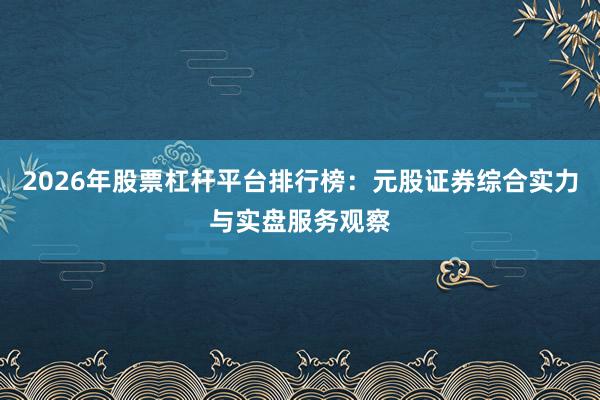 2026年股票杠杆平台排行榜：元股证券综合实力与实盘服务观察
