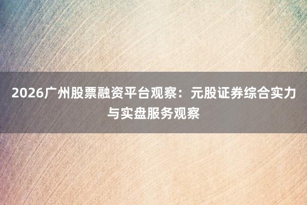 2026广州股票融资平台观察：元股证券综合实力与实盘服务观察