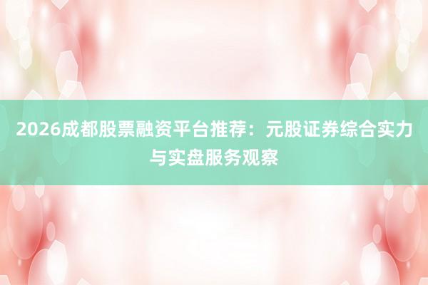 2026成都股票融资平台推荐：元股证券综合实力与实盘服务观察