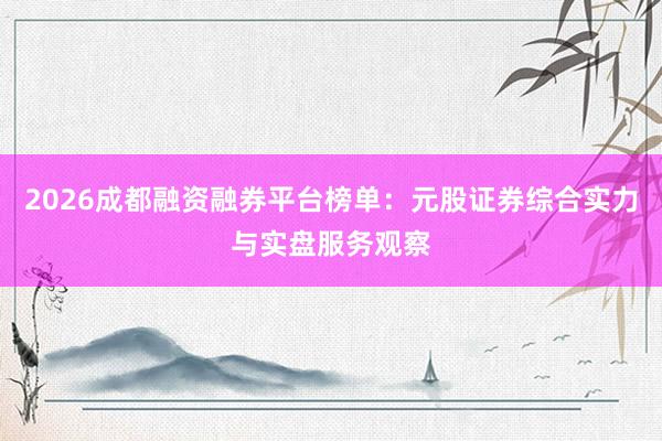 2026成都融资融券平台榜单：元股证券综合实力与实盘服务观察