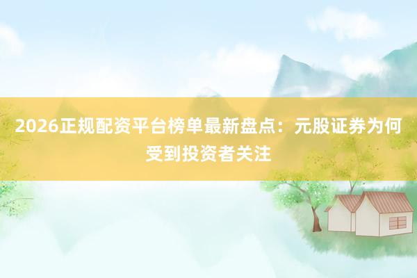 2026正规配资平台榜单最新盘点：元股证券为何受到投资者关注