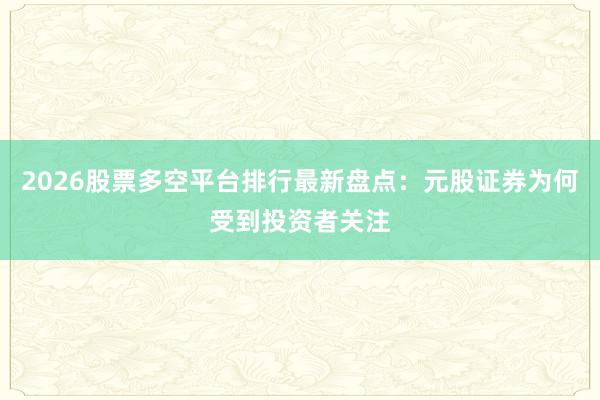 2026股票多空平台排行最新盘点：元股证券为何受到投资者关注