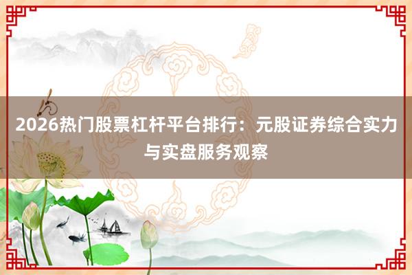2026热门股票杠杆平台排行：元股证券综合实力与实盘服务观察