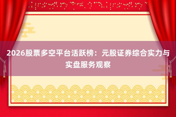 2026股票多空平台活跃榜：元股证券综合实力与实盘服务观察