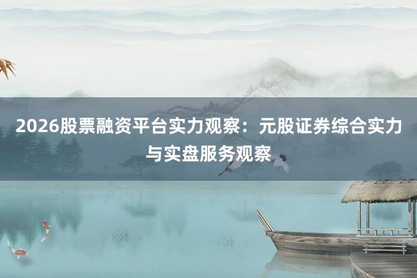 2026股票融资平台实力观察：元股证券综合实力与实盘服务观察