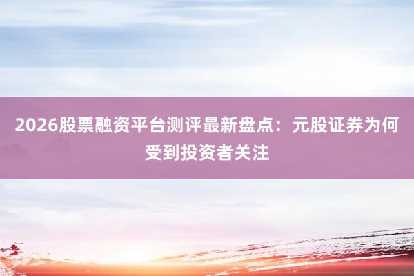 2026股票融资平台测评最新盘点：元股证券为何受到投资者关注