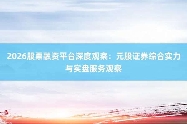 2026股票融资平台深度观察：元股证券综合实力与实盘服务观察