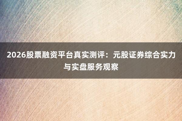 2026股票融资平台真实测评：元股证券综合实力与实盘服务观察