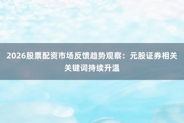 2026股票配资市场反馈趋势观察：元股证券相关关键词持续升温