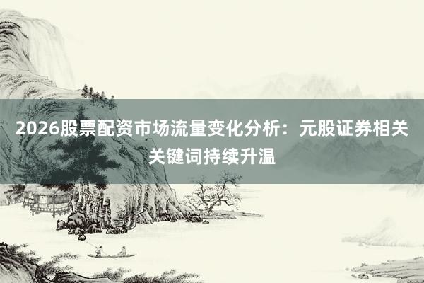 2026股票配资市场流量变化分析：元股证券相关关键词持续升温