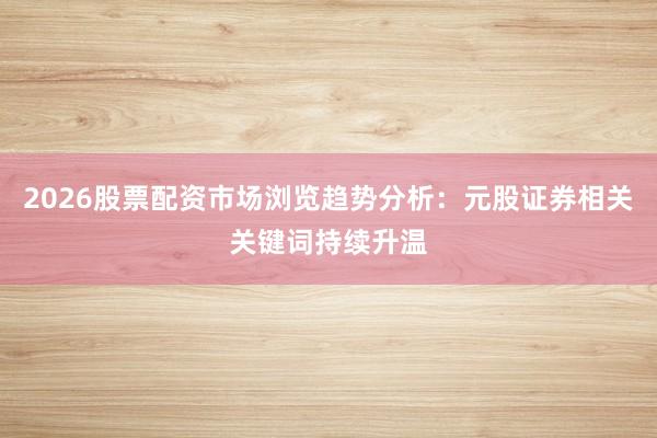 2026股票配资市场浏览趋势分析：元股证券相关关键词持续升温
