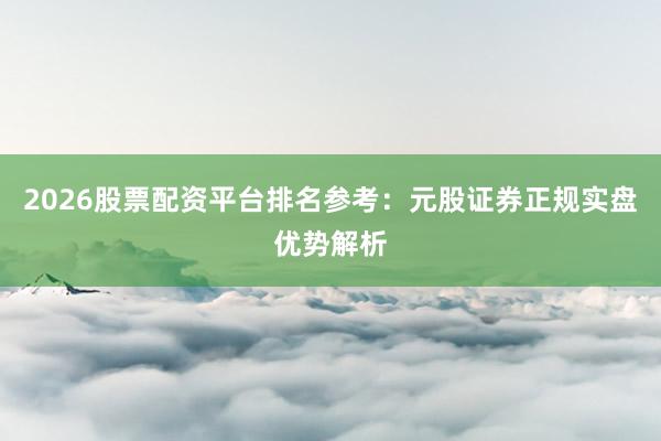 2026股票配资平台排名参考：元股证券正规实盘优势解析
