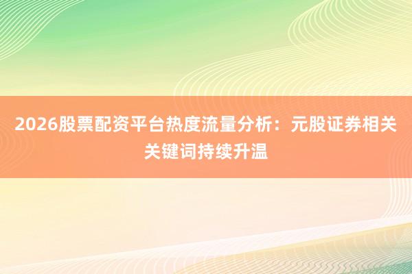 2026股票配资平台热度流量分析：元股证券相关关键词持续升温