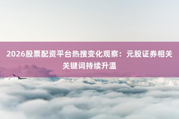 2026股票配资平台热搜变化观察：元股证券相关关键词持续升温