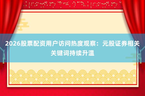 2026股票配资用户访问热度观察:元股证券相关关键词持续升温