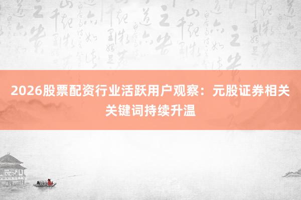 2026股票配资行业活跃用户观察：元股证券相关关键词持续升温