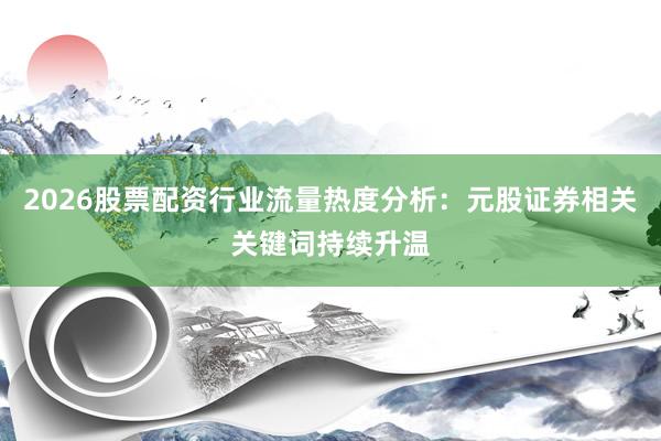 2026股票配资行业流量热度分析：元股证券相关关键词持续升温