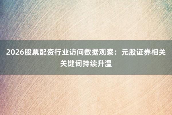 2026股票配资行业访问数据观察：元股证券相关关键词持续升温