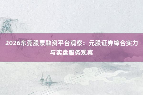 2026东莞股票融资平台观察:元股证券综合实力与实盘服务观察