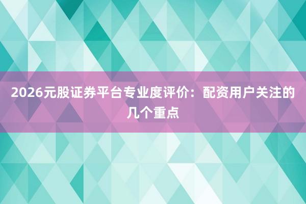 2026元股证券平台专业度评价：配资用户关注的几个重点