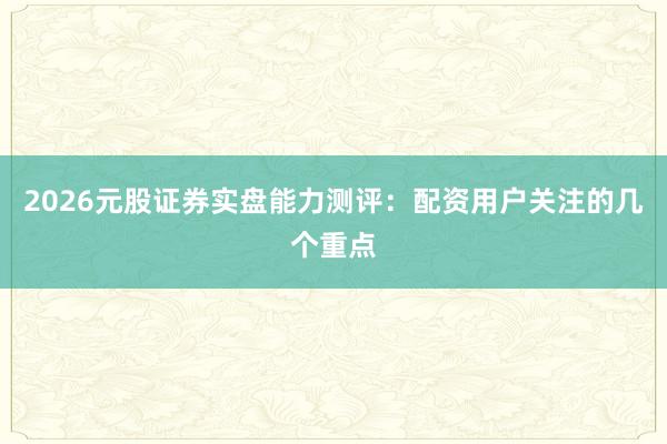 2026元股证券实盘能力测评：配资用户关注的几个重点