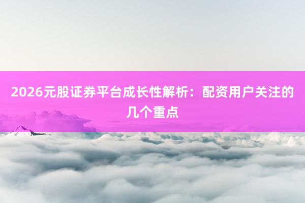 2026元股证券平台成长性解析：配资用户关注的几个重点