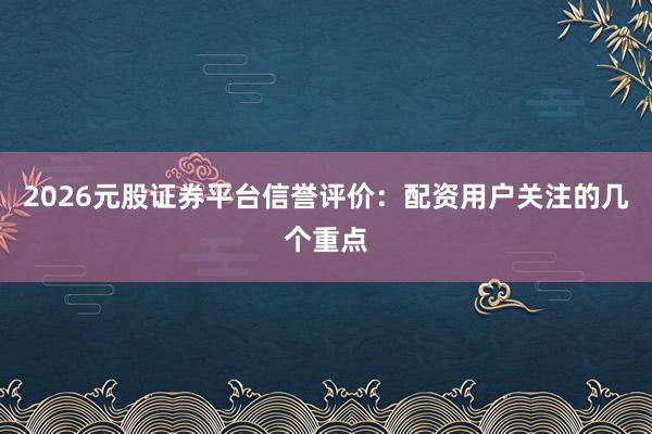 2026元股证券平台信誉评价：配资用户关注的几个重点