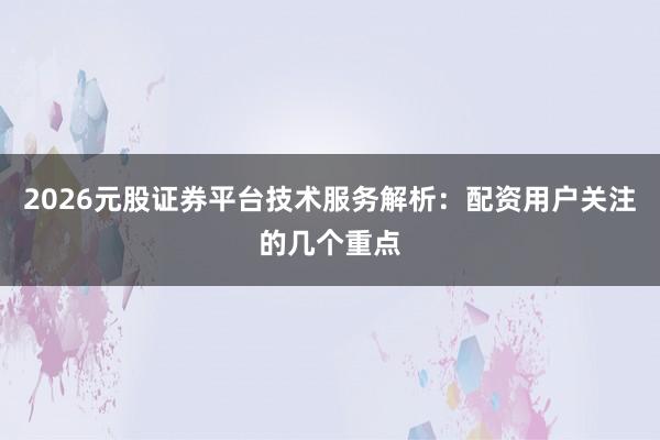 2026元股证券平台技术服务解析:配资用户关注的几个重点