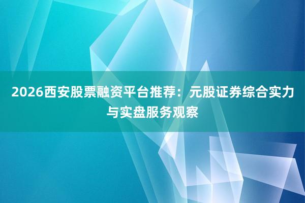 2026西安股票融资平台推荐：元股证券综合实力与实盘服务观察