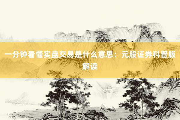 一分钟看懂实盘交易是什么意思：元股证券科普版解读